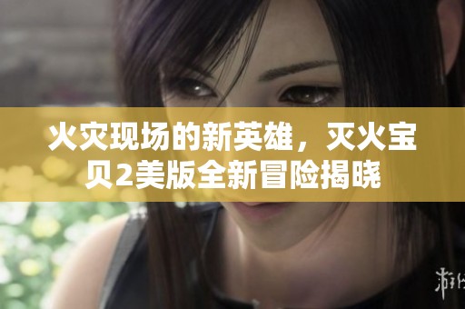 火灾现场的新英雄，灭火宝贝2美版全新冒险揭晓