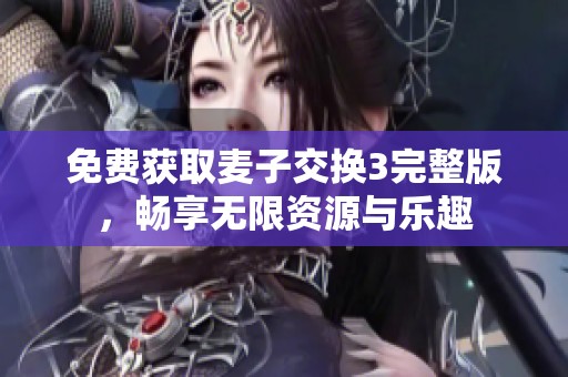 免费获取麦子交换3完整版，畅享无限资源与乐趣