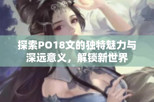 探索PO18文的独特魅力与深远意义，解锁新世界