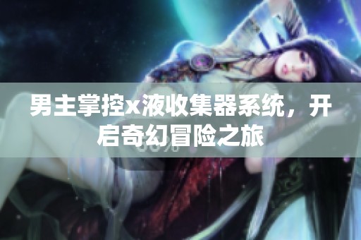 男主掌控x液收集器系统，开启奇幻冒险之旅