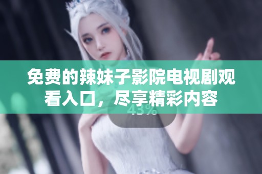 免费的辣妹子影院电视剧观看入口，尽享精彩内容