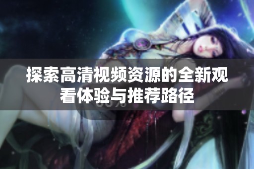 探索高清视频资源的全新观看体验与推荐路径