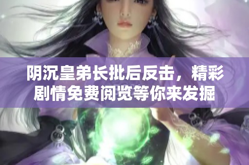 阴沉皇弟长批后反击，精彩剧情免费阅览等你来发掘