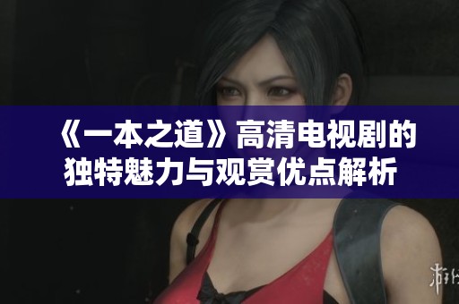 《一本之道》高清电视剧的独特魅力与观赏优点解析