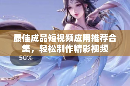 最佳成品短视频应用推荐合集，轻松制作精彩视频