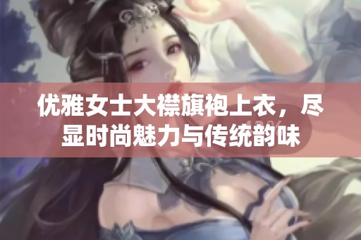 优雅女士大襟旗袍上衣，尽显时尚魅力与传统韵味