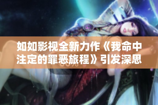如如影视全新力作《我命中注定的罪恶旅程》引发深思