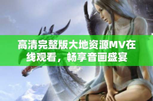 高清完整版大地资源MV在线观看，畅享音画盛宴