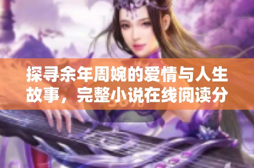 探寻余年周婉的爱情与人生故事，完整小说在线阅读分享
