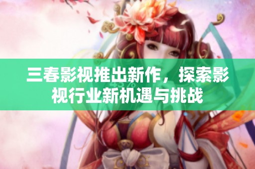 三春影视推出新作，探索影视行业新机遇与挑战