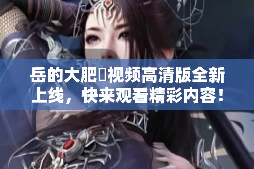 岳的大肥坹视频高清版全新上线，快来观看精彩内容！
