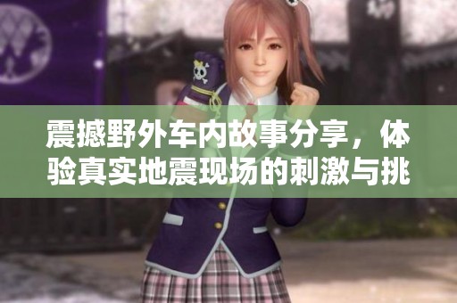 震撼野外车内故事分享，体验真实地震现场的刺激与挑战