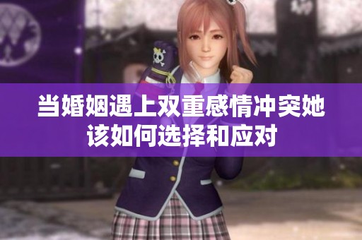 当婚姻遇上双重感情冲突她该如何选择和应对
