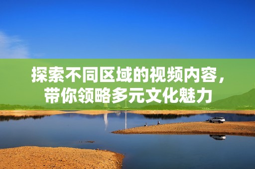 探索不同区域的视频内容，带你领略多元文化魅力