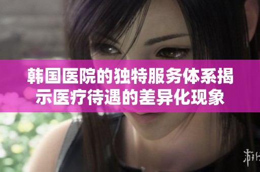韩国医院的独特服务体系揭示医疗待遇的差异化现象