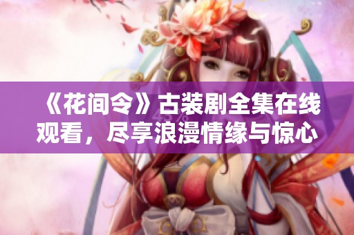 《花间令》古装剧全集在线观看，尽享浪漫情缘与惊心动魄的故事