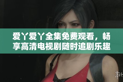 爱丫爱丫全集免费观看，畅享高清电视剧随时追剧乐趣