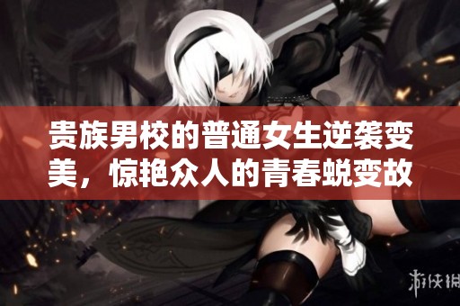 贵族男校的普通女生逆袭变美，惊艳众人的青春蜕变故事