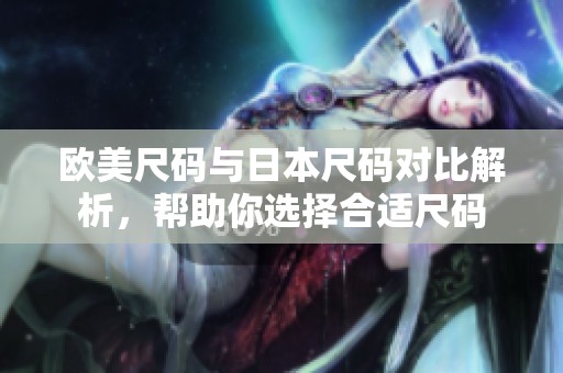 欧美尺码与日本尺码对比解析，帮助你选择合适尺码