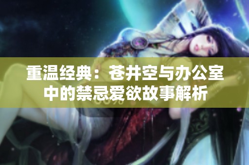 重温经典：苍井空与办公室中的禁忌爱欲故事解析