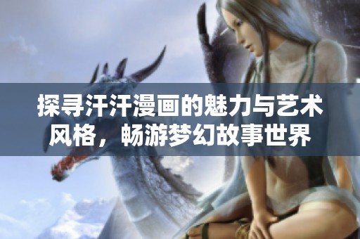 探寻汗汗漫画的魅力与艺术风格，畅游梦幻故事世界