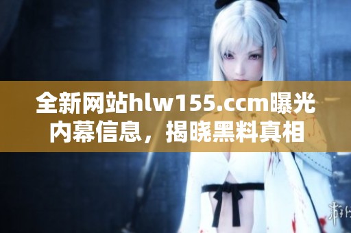 全新网站hlw155.ccm曝光内幕信息，揭晓黑料真相