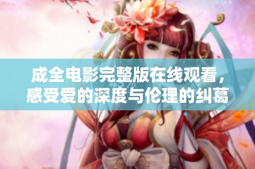 成全电影完整版在线观看，感受爱的深度与伦理的纠葛