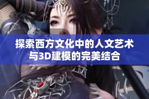 探索西方文化中的人文艺术与3D建模的完美结合