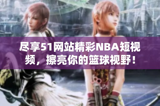 尽享51网站精彩NBA短视频，擦亮你的篮球视野！