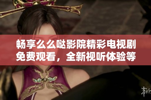 畅享么么哒影院精彩电视剧免费观看，全新视听体验等你来探索