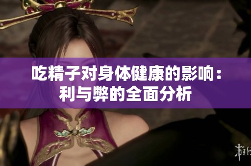 吃精子对身体健康的影响：利与弊的全面分析