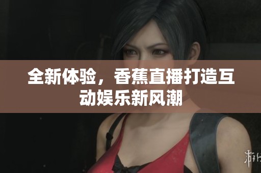 全新体验，香蕉直播打造互动娱乐新风潮
