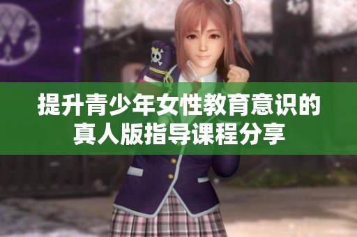 提升青少年女性教育意识的真人版指导课程分享