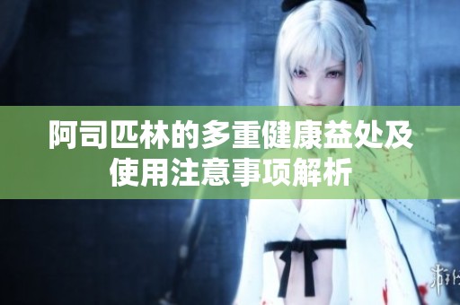 阿司匹林的多重健康益处及使用注意事项解析