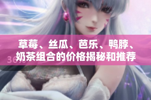 草莓、丝瓜、芭乐、鸭脖、奶茶组合的价格揭秘和推荐