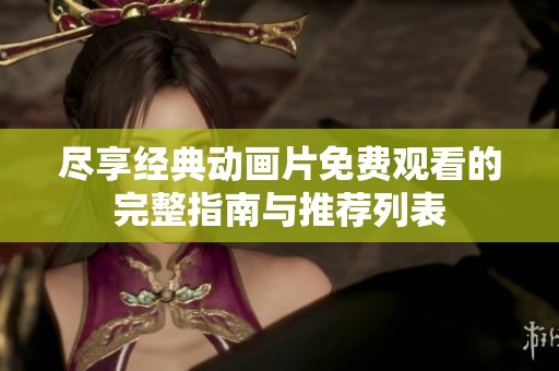 尽享经典动画片免费观看的完整指南与推荐列表