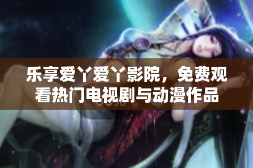 乐享爱丫爱丫影院，免费观看热门电视剧与动漫作品
