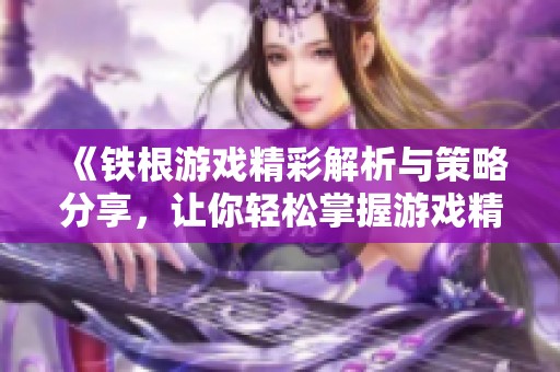 《铁根游戏精彩解析与策略分享，让你轻松掌握游戏精髓》