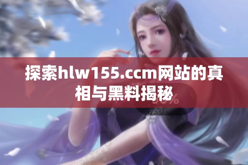 探索hlw155.ccm网站的真相与黑料揭秘