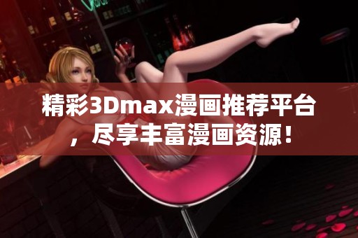 精彩3Dmax漫画推荐平台，尽享丰富漫画资源！