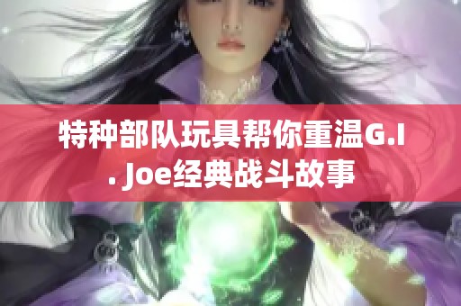 特种部队玩具帮你重温G.I. Joe经典战斗故事