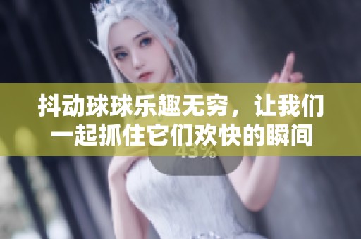 抖动球球乐趣无穷，让我们一起抓住它们欢快的瞬间