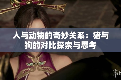 人与动物的奇妙关系：猪与狗的对比探索与思考
