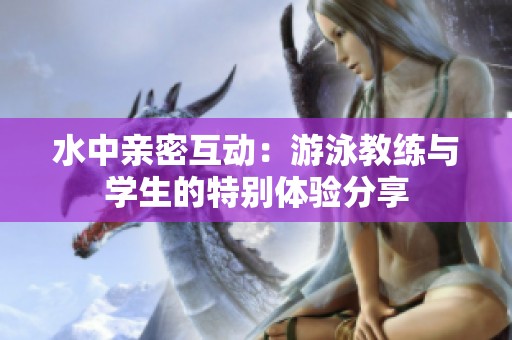 水中亲密互动：游泳教练与学生的特别体验分享