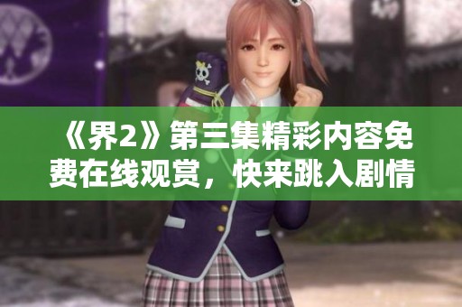 《界2》第三集精彩内容免费在线观赏，快来跳入剧情世界！