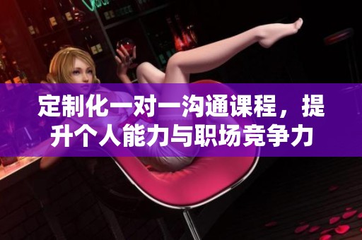 定制化一对一沟通课程，提升个人能力与职场竞争力
