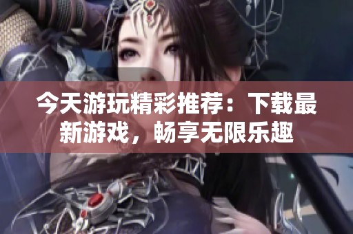 今天游玩精彩推荐：下载最新游戏，畅享无限乐趣