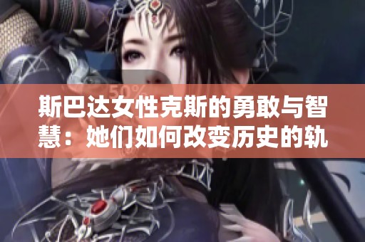 斯巴达女性克斯的勇敢与智慧：她们如何改变历史的轨迹