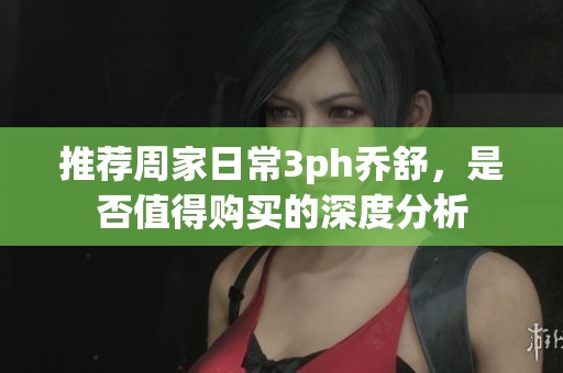 推荐周家日常3ph乔舒，是否值得购买的深度分析