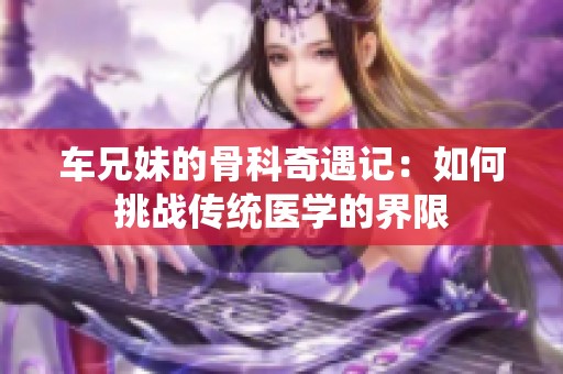 车兄妹的骨科奇遇记：如何挑战传统医学的界限